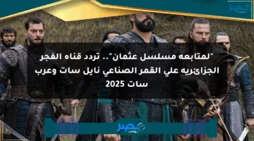 “لمتابعة مسلسل عثمان”.. تردد قناة الفجر الجزائرية على القمر الصناعي نايل سات وعرب سات 2025